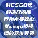 暴躁少女专属的CSGO视频播放器推荐指南暴躁少女csgo视频播放器推荐免费  第1张