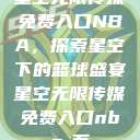 星空无限传媒免费入口NBA，探索星空下的篮球盛宴星空无限传媒免费入口nba-百  第1张