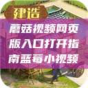 蘑菇视频网页版入口打开指南蓝莓小视频  第1张