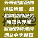 头等舱客服的特殊待遇，超越期望的服务体验头等舱客服的特殊待遇2中字韩国  第1张