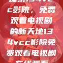 探索134vcc影院，免费观看电视剧的新天地134vcc影院免费观看电视剧在线观看  第1张
