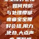 宝宝腰好会扭,如何预防与处理腰部疼痛宝宝腰好会扭,用力,使劲,大点声,疼,要警惕 第1张 宝宝腰好会扭,如何预防与处理腰部疼痛宝宝腰好会扭,用力,使劲,大点声,疼,要警惕 第1张