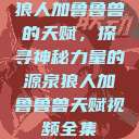 狼人加鲁鲁兽的天赋，探寻神秘力量的源泉狼人加鲁鲁兽天赋视频全集  第1张