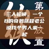 三人轮换，一个B的奇妙旅程老公说找个男人来一起  第1张