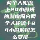 两个人轮流上24小时班的制度探究两个人轮流上24小时的班怎么安排  第1张