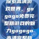 探索高清游戏世界，gogogo免费完整版游戏的魅力gogogo高清完整版  第1张