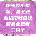 探索吃瓜视频，最全观看指南吃瓜视频最全观看三只羊  第1张