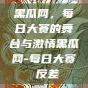 黑瓜网，每日大赛的舞台与激情黑瓜网-每日大赛 反差  第1张