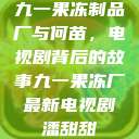 九一果冻制品厂与何苗，电视剧背后的故事九一果冻厂最新电视剧潘甜甜  第1张
