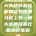 马鞍上装一根大木棒骑着比赛的奇妙世界马鞍上装一根大木棒骑着比赛小说笔趣阁  第1张