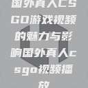 国外真人CSGO游戏视频的魅力与影响国外真人csgo视频播放  第1张