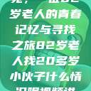 跨越岁月的寻觅，一位82岁老人的青春记忆与寻找之旅82岁老人找20多岁小伙子什么情况呢视频讲解  第1张