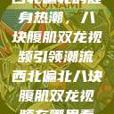西北偏北的健身热潮，八块腹肌双龙视频引领潮流西北偏北八块腹肌双龙视频在哪里看  第1张