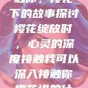 我可以深入接触你，樱花下的故事探讨
樱花绽放时，心灵的深度接触我可以深入接触你樱花讲的什么_第1集  第1张