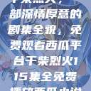 干柴烈火，一部深情厚意的剧集全貌，免费观看西瓜平台干柴烈火115集全免费播放西瓜小说  第1张