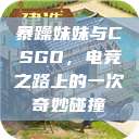 暴躁妹妹与CSGO，电竞之路上的一次奇妙碰撞  第1张