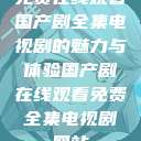 免费在线观看国产剧全集电视剧的魅力与体验国产剧在线观看免费全集电视剧网站 第1张 免费在线观看国产剧全集电视剧的魅力与体验国产剧在线观看免费全集电视剧网站 第1张
