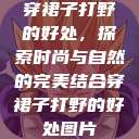 穿裙子打野的好处，探索时尚与自然的完美结合穿裙子打野的好处图片  第1张