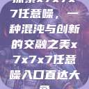 探索x7x7x7任意噪，一种混沌与创新的交融之美x7x7x7任意噪入口直达大象  第1张