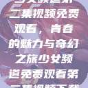 少女频道第二集视频免费观看，青春的魅力与奇幻之旅少女频道免费观看第二集视频下载  第1张