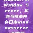 日本市场中的Window Server，机遇与挑战并存日本windowsserver服务器  第1张