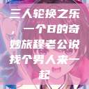 三人轮换之乐，一个B的奇妙旅程老公说找个男人来一起  第1张
