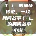 扌喿辶畐的神奇传说，一段民间故事扌喿辶畐的民间故事小说  第1张