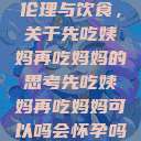 伦理与饮食，关于先吃姨妈再吃妈妈的思考先吃姨妈再吃妈妈可以吗会怀孕吗  第1张
