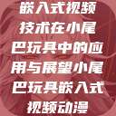 嵌入式视频技术在小尾巴玩具中的应用与展望小尾巴玩具嵌入式视频动漫  第1张
