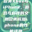 欧美Xbox与iPhone,游戏与科技的交融欧美成熟iphone的性能评测 第1张 欧美Xbox与iPhone,游戏与科技的交融欧美成熟iphone的性能评测 第1张