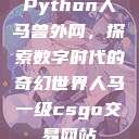 Python人马兽外网，探索数字时代的奇幻世界人马一级csgo交易网站  第1张