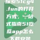 探索51cg4.fun的打开方式，一站式指南51吃瓜app怎么下载安装  第1张