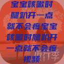 宝宝咳嗽时腿趴开一点就不会疼宝宝咳嗽时腿趴开一点就不会疼视频 第1张 宝宝咳嗽时腿趴开一点就不会疼宝宝咳嗽时腿趴开一点就不会疼视频 第1张