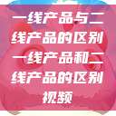 一线产品与二线产品的区别一线产品和二线产品的区别视频  第1张