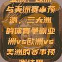 亚洲、欧洲与美洲赛事预测，三大洲的体育争霸亚洲vs欧洲vs美洲的赛事预测结果  第1张