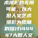 探索人文艺术摄影的无限可能，以大但人文艺术摄影为视角的探讨144447大但人文艺术摄影图片  第1张