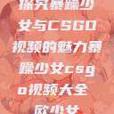 探究暴躁少女与CSGO视频的魅力暴躁少女csgo视频大全 欧少女  第1张