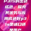 P31S的出色成色,探究其优势与应用成色好p31s是进口还是国产 第1张 P31S的出色成色,探究其优势与应用成色好p31s是进口还是国产 第1张