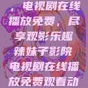 辣妹子影院，电视剧在线播放免费，尽享观影乐趣辣妹子影院电视剧在线播放免费观看动漫  第1张