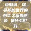 鲁啊鲁，探寻神秘世界的勇士之旅鲁啊鲁 是什么游戏  第1张