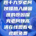四十九岁老阿姨燥热入睡困难的原因探究老阿姨高清在线观看电视剧免费  第1张