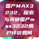 国产MAX3232，探索与突破国产max3232用户评价如何  第1张