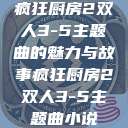 疯狂厨房2双人3-5主题曲的魅力与故事疯狂厨房2双人3-5主题曲小说  第1张