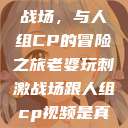 老婆玩刺激战场，与人组CP的冒险之旅老婆玩刺激战场跟人组cp视频是真的吗  第1张