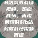 B站刺激战场视频,热血战场,再现荣耀时刻b站刺激战场视频直播 第1张 B站刺激战场视频,热血战场,再现荣耀时刻b站刺激战场视频直播 第1张