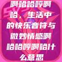 啊哈哈哼啊哈，生活中的快乐音符与微妙情感啊哈哈哼啊哈什么意思  第1张