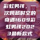 彩虹男孩，一次跨越时空的奇遇1609彩虹男孩2023最新款式  第1张