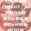 YSL水蜜桃口红6117，时尚魅力与甜蜜色彩的完美融合ysl水蜜桃口红色  第1张