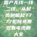 国产无线一线二线，从起步到崛起7777影院免费观看电视剧大全  第1张