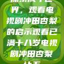 探索成年世界，观看电视剧冲田杏梨的启示观看已满十八岁电视剧冲田杏梨让五  第1张